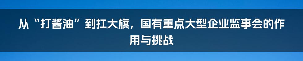 从“打酱油”到扛大旗，国有重点大型企业监事会的作用与挑战