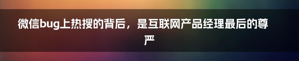 微信bug上热搜的背后，是互联网产品经理最后的尊严