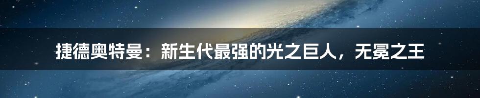 捷德奥特曼：新生代最强的光之巨人，无冕之王