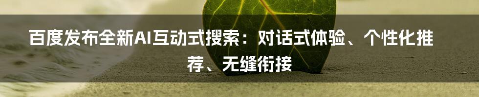 百度发布全新AI互动式搜索：对话式体验、个性化推荐、无缝衔接