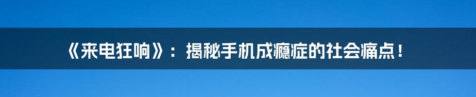 《来电狂响》：揭秘手机成瘾症的社会痛点！