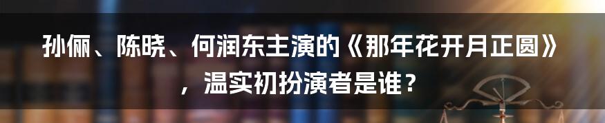 孙俪、陈晓、何润东主演的《那年花开月正圆》，温实初扮演者是谁？