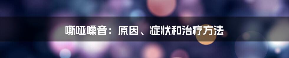 嘶哑嗓音：原因、症状和治疗方法