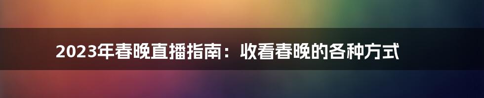 2023年春晚直播指南：收看春晚的各种方式