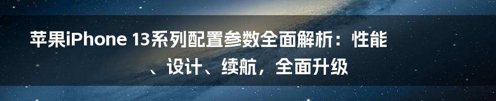 苹果iPhone 13系列配置参数全面解析：性能、设计、续航，全面升级