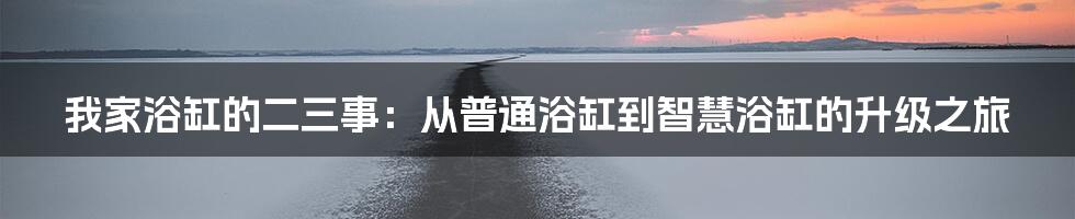 我家浴缸的二三事：从普通浴缸到智慧浴缸的升级之旅