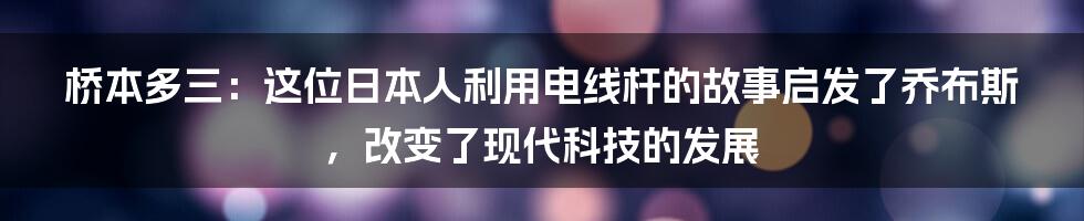 桥本多三：这位日本人利用电线杆的故事启发了乔布斯，改变了现代科技的发展