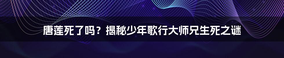 唐莲死了吗？揭秘少年歌行大师兄生死之谜