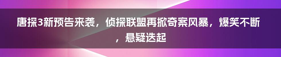 唐探3新预告来袭，侦探联盟再掀奇案风暴，爆笑不断，悬疑迭起