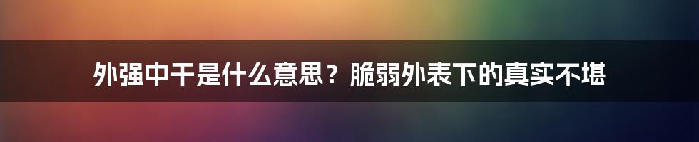 外强中干是什么意思？脆弱外表下的真实不堪