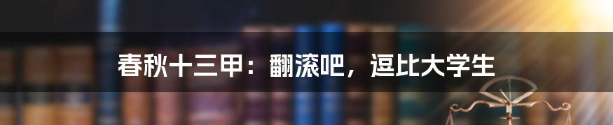 春秋十三甲：翻滚吧，逗比大学生