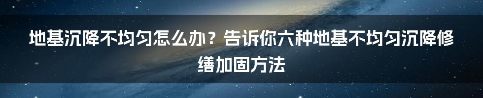 地基沉降不均匀怎么办？告诉你六种地基不均匀沉降修缮加固方法