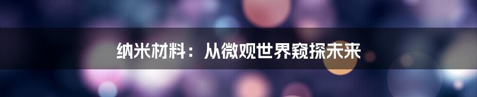 纳米材料：从微观世界窥探未来