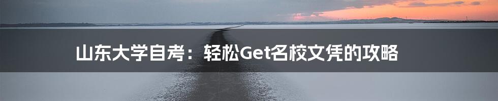 山东大学自考：轻松Get名校文凭的攻略