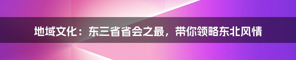 地域文化：东三省省会之最，带你领略东北风情