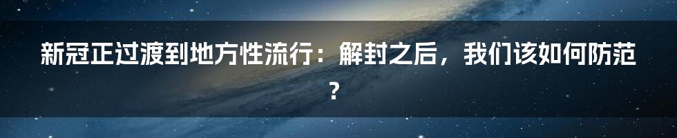 新冠正过渡到地方性流行：解封之后，我们该如何防范？