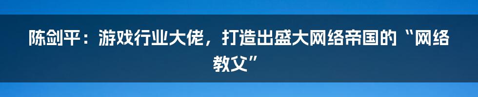 陈剑平：游戏行业大佬，打造出盛大网络帝国的“网络教父”