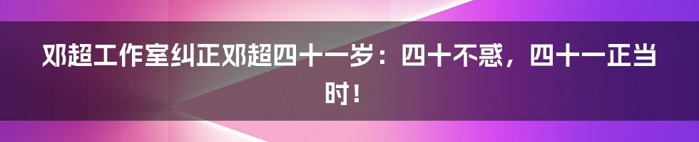 邓超工作室纠正邓超四十一岁：四十不惑，四十一正当时！