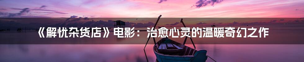 《解忧杂货店》电影：治愈心灵的温暖奇幻之作