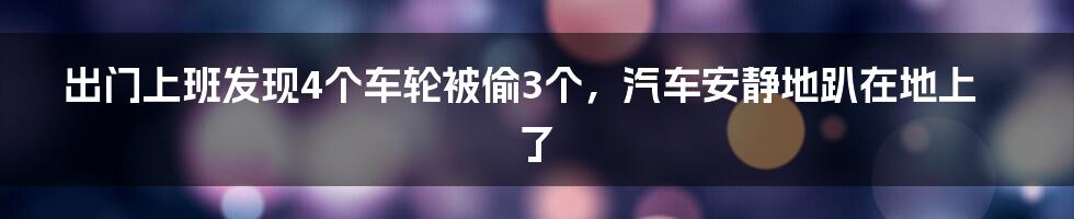 出门上班发现4个车轮被偷3个，汽车安静地趴在地上了