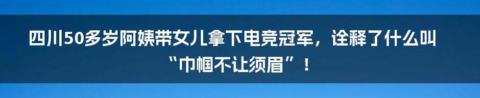 四川50多岁阿姨带女儿拿下电竞冠军，诠释了什么叫“巾帼不让须眉”！