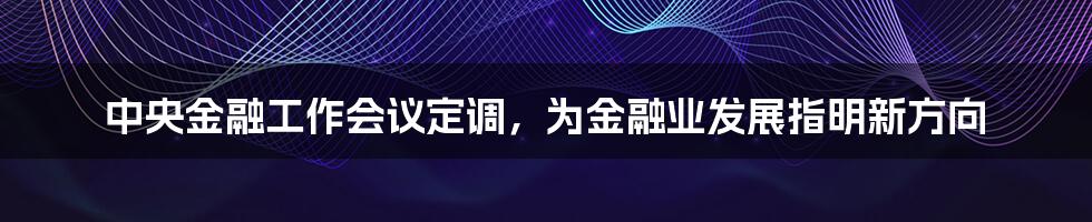 中央金融工作会议定调，为金融业发展指明新方向