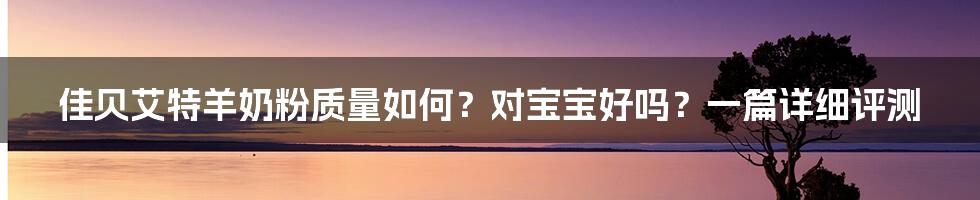 佳贝艾特羊奶粉质量如何？对宝宝好吗？一篇详细评测