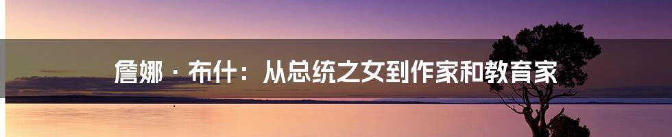 詹娜·布什：从总统之女到作家和教育家