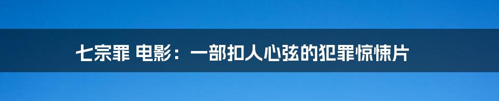 七宗罪 电影：一部扣人心弦的犯罪惊悚片