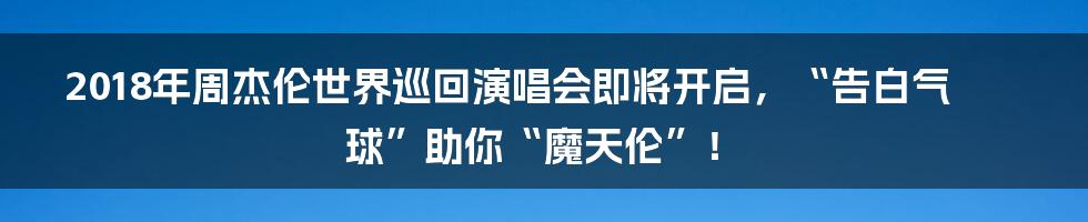 2018年周杰伦世界巡回演唱会即将开启，“告白气球”助你“魔天伦”！