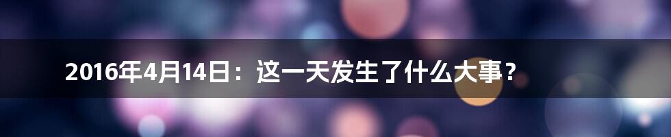 2016年4月14日：这一天发生了什么大事？