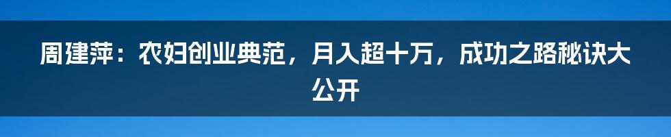 周建萍：农妇创业典范，月入超十万，成功之路秘诀大公开