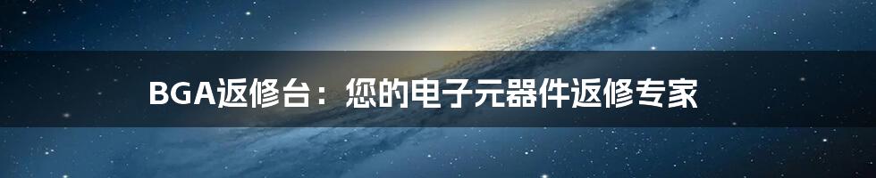 BGA返修台：您的电子元器件返修专家