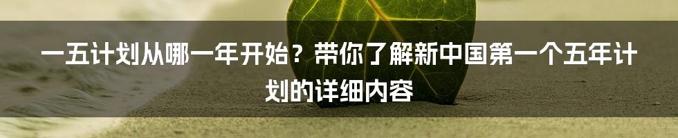 一五计划从哪一年开始？带你了解新中国第一个五年计划的详细内容