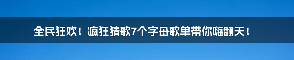 全民狂欢！疯狂猜歌7个字母歌单带你嗨翻天！