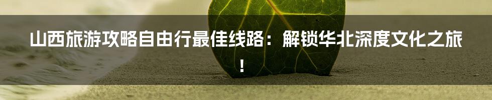 山西旅游攻略自由行最佳线路：解锁华北深度文化之旅！