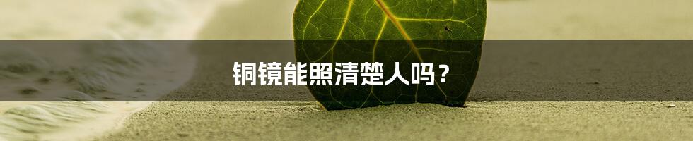 铜镜能照清楚人吗？