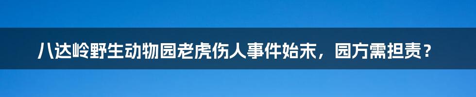 八达岭野生动物园老虎伤人事件始末，园方需担责？