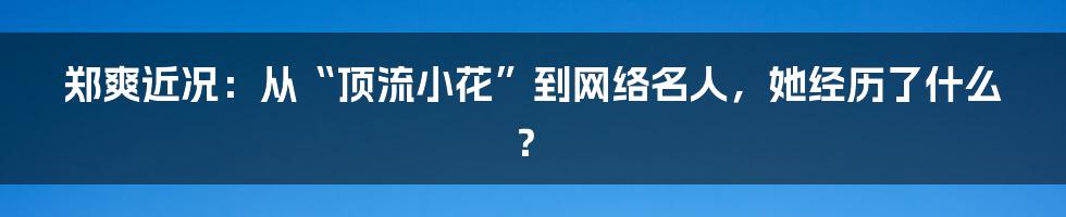 郑爽近况：从“顶流小花”到网络名人，她经历了什么？