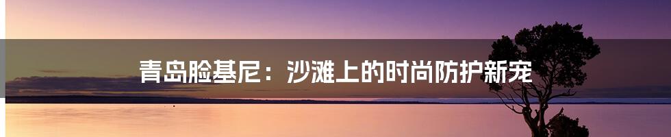 青岛脸基尼：沙滩上的时尚防护新宠