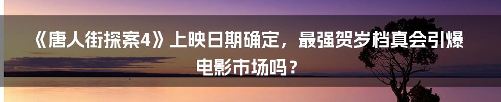 《唐人街探案4》上映日期确定，最强贺岁档真会引爆电影市场吗？