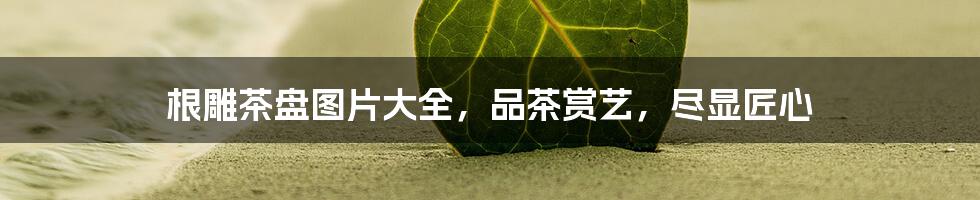 根雕茶盘图片大全，品茶赏艺，尽显匠心