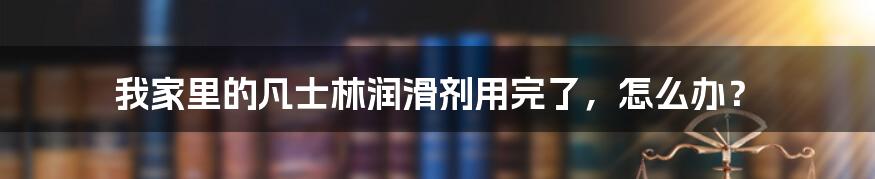 我家里的凡士林润滑剂用完了，怎么办？