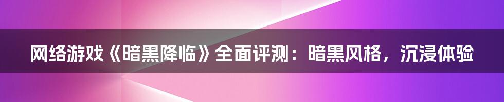 网络游戏《暗黑降临》全面评测：暗黑风格，沉浸体验