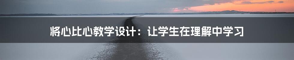 将心比心教学设计：让学生在理解中学习