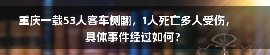 重庆一载53人客车侧翻，1人死亡多人受伤，具体事件经过如何？