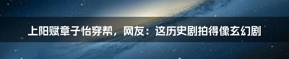 上阳赋章子怡穿帮，网友：这历史剧拍得像玄幻剧