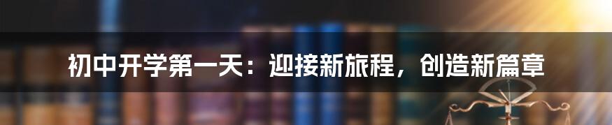 初中开学第一天：迎接新旅程，创造新篇章