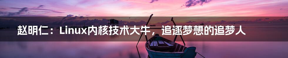 赵明仁：Linux内核技术大牛，追逐梦想的追梦人