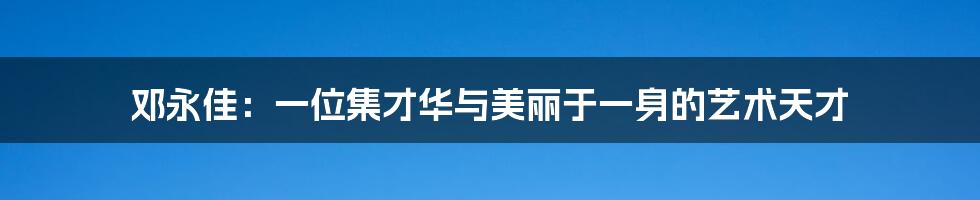 邓永佳：一位集才华与美丽于一身的艺术天才